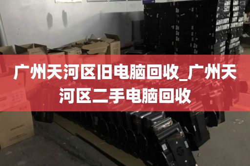 广州天河区旧电脑回收_广州天河区二手电脑回收