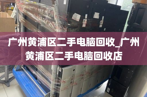 广州黄浦区二手电脑回收_广州黄浦区二手电脑回收店