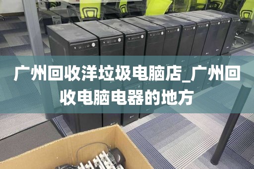 广州回收洋垃圾电脑店_广州回收电脑电器的地方