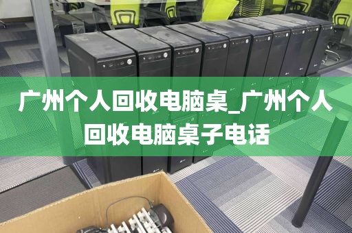 广州个人回收电脑桌_广州个人回收电脑桌子电话