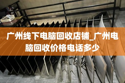 广州线下电脑回收店铺_广州电脑回收价格电话多少