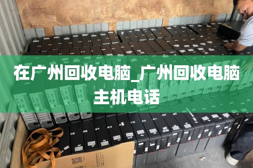 在广州回收电脑_广州回收电脑主机电话