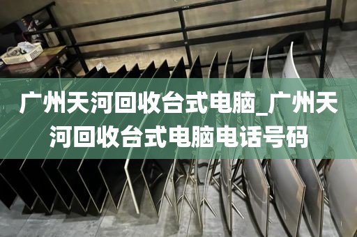 广州天河回收台式电脑_广州天河回收台式电脑电话号码