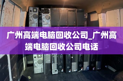 广州高端电脑回收公司_广州高端电脑回收公司电话