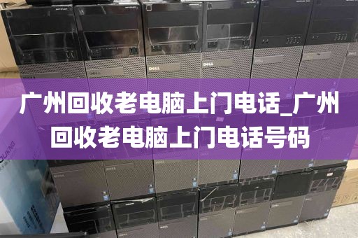 广州回收老电脑上门电话_广州回收老电脑上门电话号码