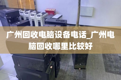 广州回收电脑设备电话_广州电脑回收哪里比较好