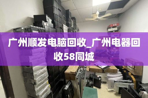 广州顺发电脑回收_广州电器回收58同城