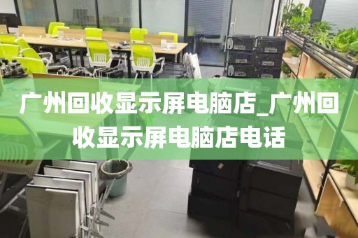 广州回收显示屏电脑店_广州回收显示屏电脑店电话