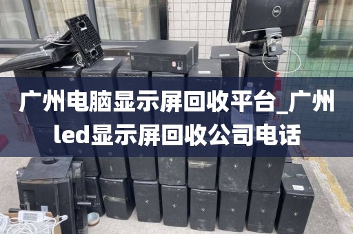 广州电脑显示屏回收平台_广州led显示屏回收公司电话