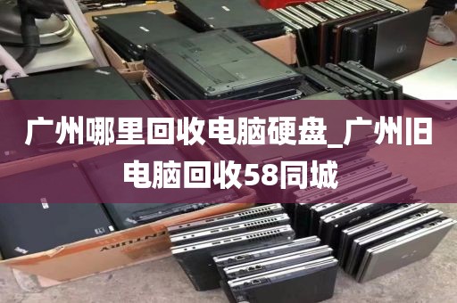 广州哪里回收电脑硬盘_广州旧电脑回收58同城