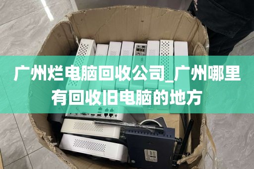 广州烂电脑回收公司_广州哪里有回收旧电脑的地方