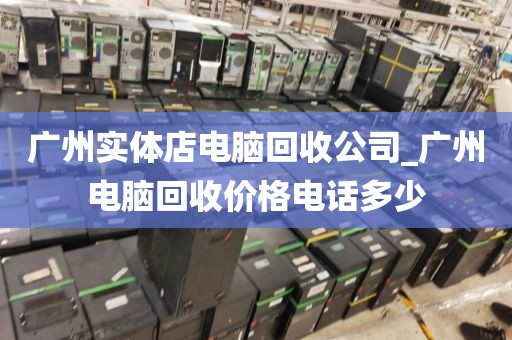 广州实体店电脑回收公司_广州电脑回收价格电话多少