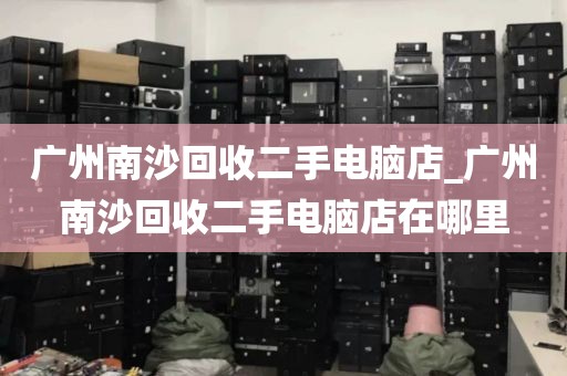 广州南沙回收二手电脑店_广州南沙回收二手电脑店在哪里