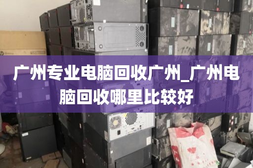 广州专业电脑回收广州_广州电脑回收哪里比较好