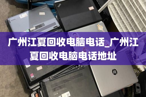 广州江夏回收电脑电话_广州江夏回收电脑电话地址