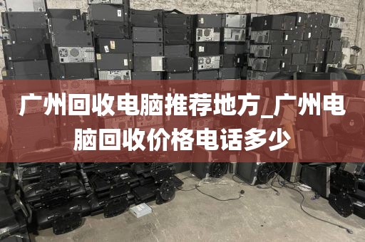 广州回收电脑推荐地方_广州电脑回收价格电话多少