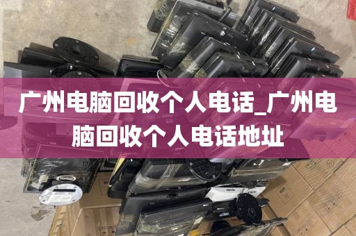 广州电脑回收个人电话_广州电脑回收个人电话地址