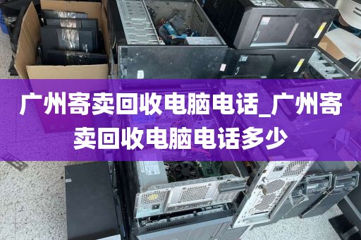 广州寄卖回收电脑电话_广州寄卖回收电脑电话多少