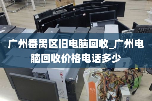 广州番禺区旧电脑回收_广州电脑回收价格电话多少