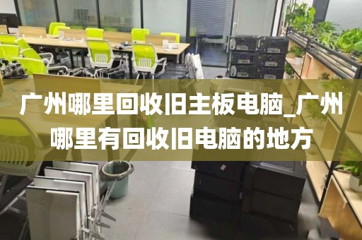 广州哪里回收旧主板电脑_广州哪里有回收旧电脑的地方