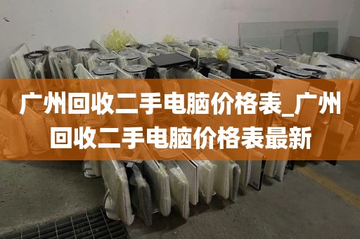 广州回收二手电脑价格表_广州回收二手电脑价格表最新