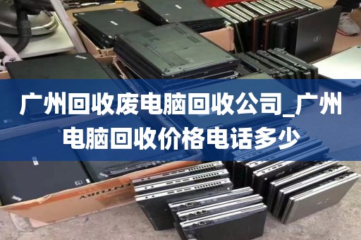 广州回收废电脑回收公司_广州电脑回收价格电话多少