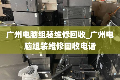 广州电脑组装维修回收_广州电脑组装维修回收电话