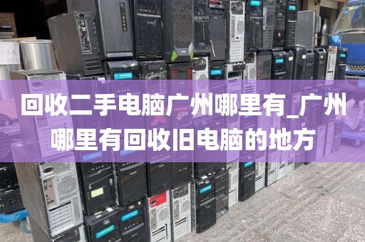 回收二手电脑广州哪里有_广州哪里有回收旧电脑的地方