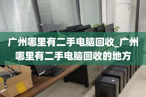 广州哪里有二手电脑回收_广州哪里有二手电脑回收的地方