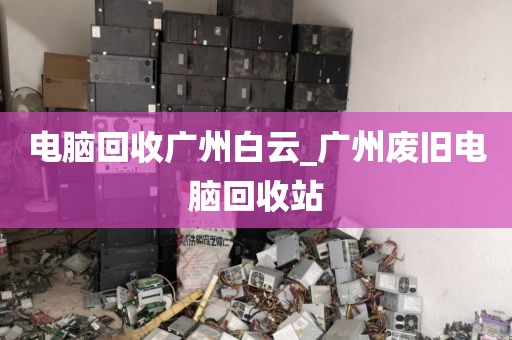 电脑回收广州白云_广州废旧电脑回收站