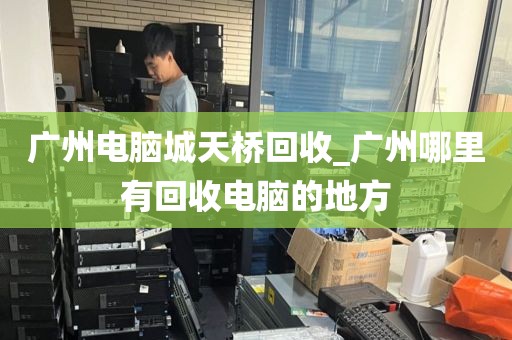 广州电脑城天桥回收_广州哪里有回收电脑的地方