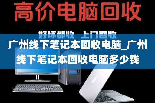 广州线下笔记本回收电脑_广州线下笔记本回收电脑多少钱