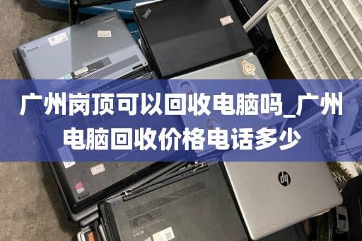 广州岗顶可以回收电脑吗_广州电脑回收价格电话多少