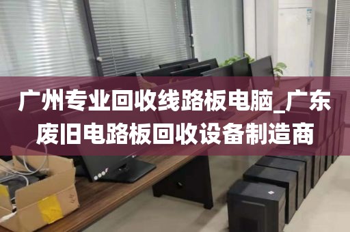 广州专业回收线路板电脑_广东废旧电路板回收设备制造商