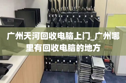 广州天河回收电脑上门_广州哪里有回收电脑的地方