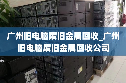 广州旧电脑废旧金属回收_广州旧电脑废旧金属回收公司