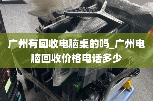 广州有回收电脑桌的吗_广州电脑回收价格电话多少