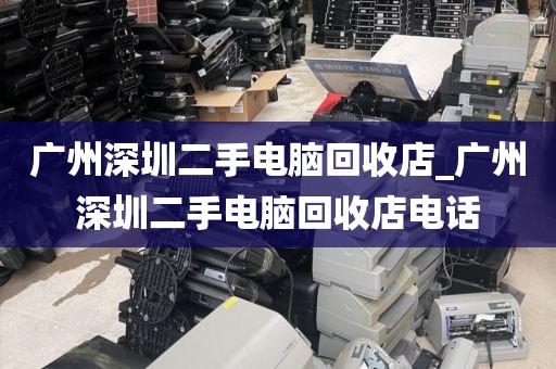 广州深圳二手电脑回收店_广州深圳二手电脑回收店电话