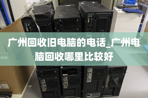 广州回收旧电脑的电话_广州电脑回收哪里比较好