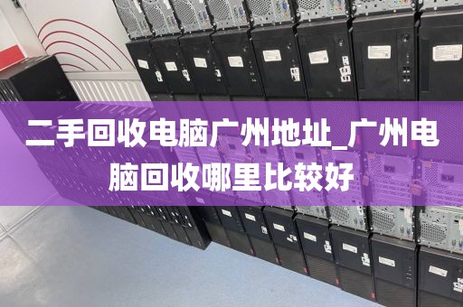 二手回收电脑广州地址_广州电脑回收哪里比较好