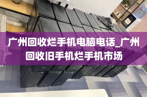 广州回收烂手机电脑电话_广州回收旧手机烂手机市场