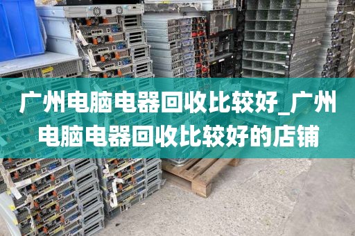 广州电脑电器回收比较好_广州电脑电器回收比较好的店铺