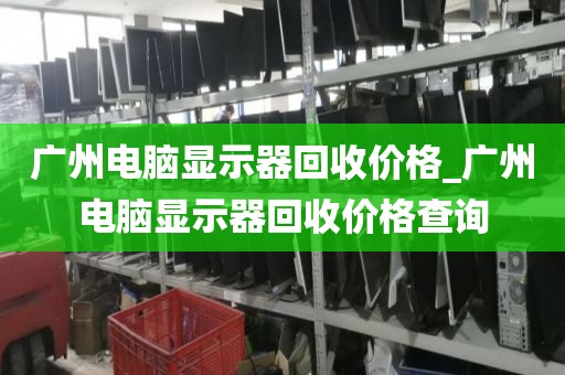 广州电脑显示器回收价格_广州电脑显示器回收价格查询