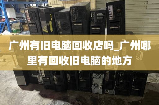 广州有旧电脑回收店吗_广州哪里有回收旧电脑的地方