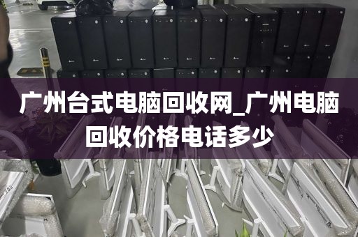 广州台式电脑回收网_广州电脑回收价格电话多少