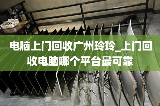 电脑上门回收广州玲玲_上门回收电脑哪个平台最可靠