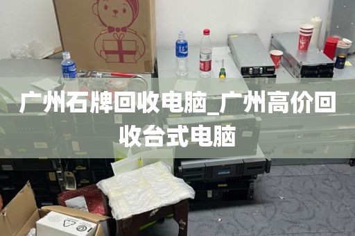 广州石牌回收电脑_广州高价回收台式电脑