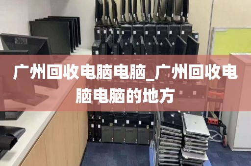 广州回收电脑电脑_广州回收电脑电脑的地方